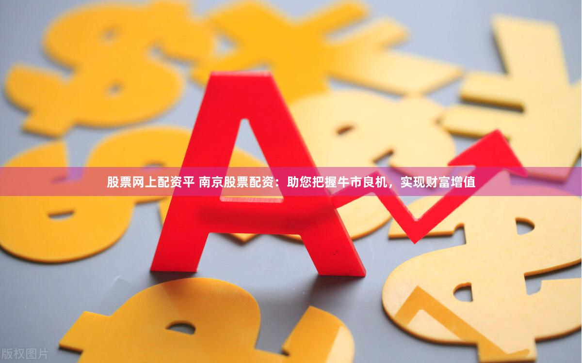 股票网上配资平 南京股票配资：助您把握牛市良机，实现财富增值