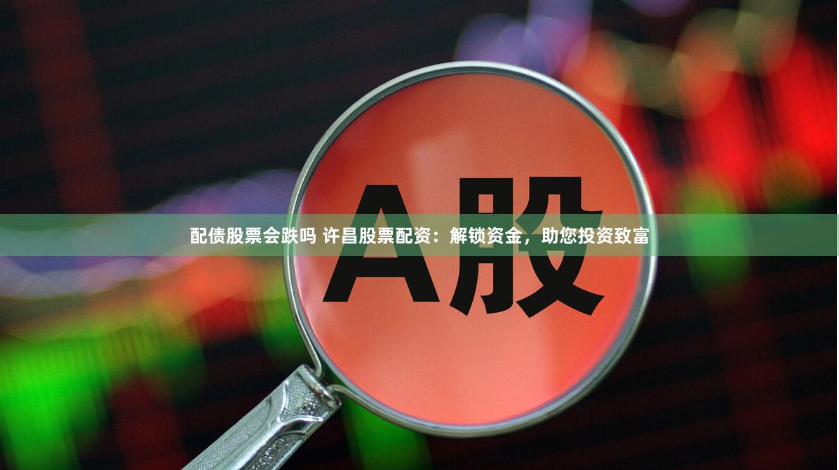 配债股票会跌吗 许昌股票配资：解锁资金，助您投资致富
