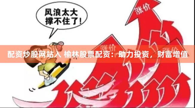 配资炒股网站入 榆林股票配资：助力投资，财富增值