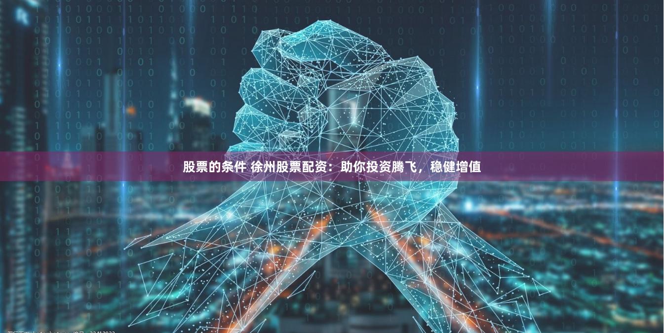 股票的条件 徐州股票配资：助你投资腾飞，稳健增值
