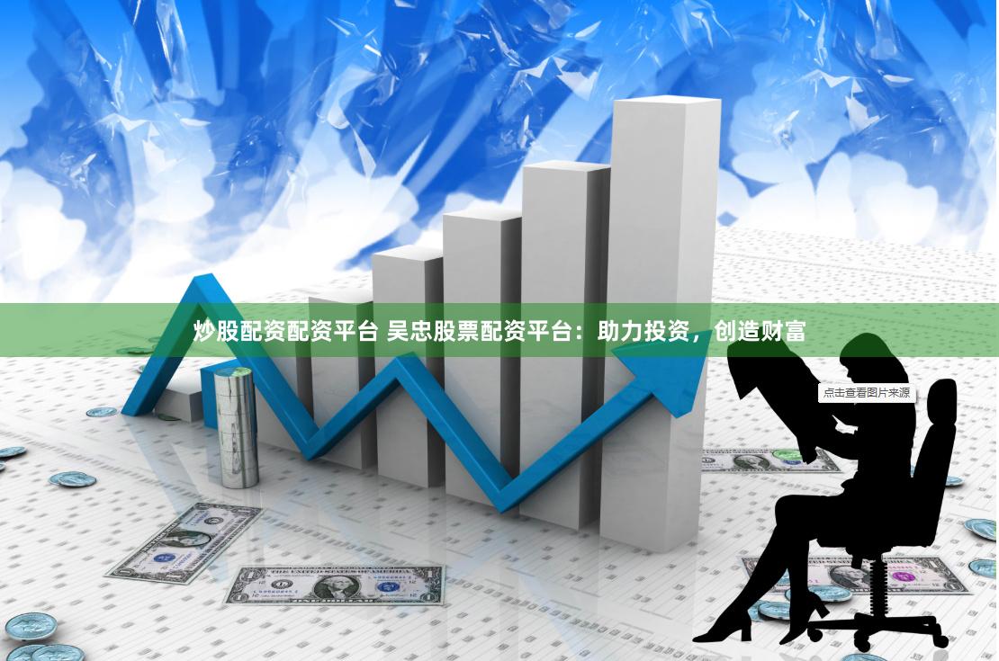 炒股配资配资平台 吴忠股票配资平台：助力投资，创造财富