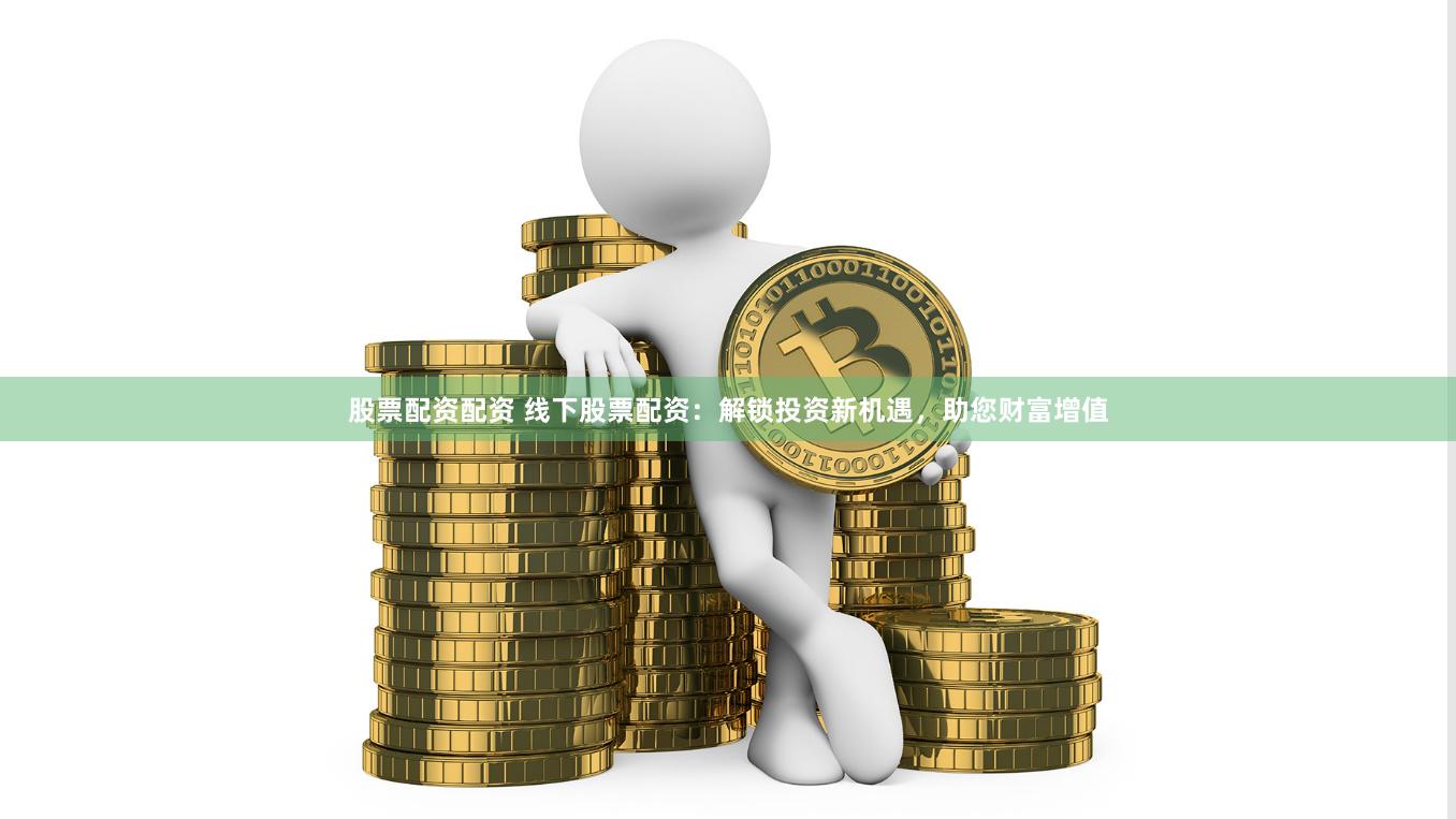 股票配资配资 线下股票配资：解锁投资新机遇，助您财富增值