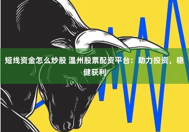 短线资金怎么炒股 温州股票配资平台：助力投资，稳健获利