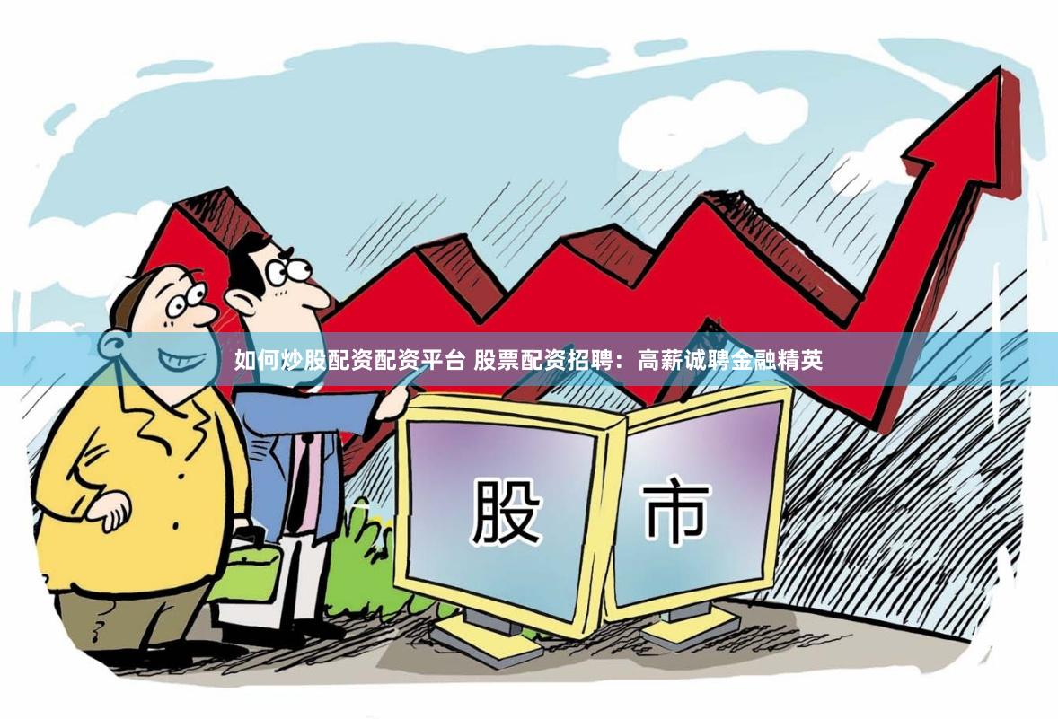 如何炒股配资配资平台 股票配资招聘：高薪诚聘金融精英